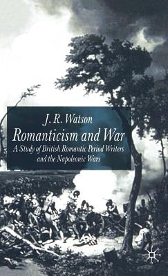 Romanticism and War: A Study of British Romantic Period Writers and the Napoleonic Wars by Watson, J.