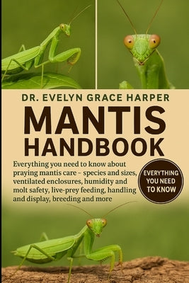 Mantis Handbook: Everything You Need to Know About Praying Mantis Care - species and sizes, ventilated enclosures, humidity and molt safety, live-prey by Grace Harper, Evelyn