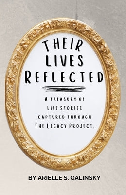 Their Lives Reflected: A Treasury of Life Stories Captured Through The Legacy Project by Galinsky, Arielle Sara