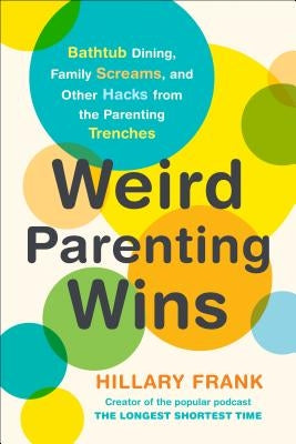 Weird Parenting Wins: Bathtub Dining, Family Screams, and Other Hacks from the Parenting Trenches by Frank, Hillary