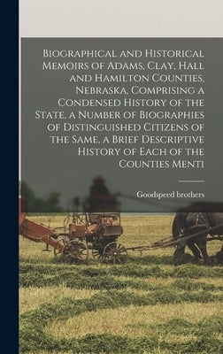 Biographical and Historical Memoirs of Adams, Clay, Hall and Hamilton Counties, Nebraska, Comprising a Condensed History of the State, a Number of Bio by Brothers, Goodspeed