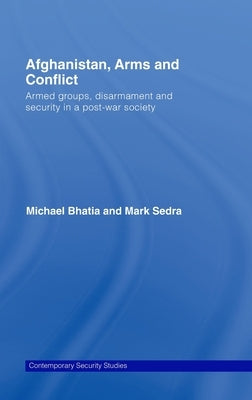 Afghanistan, Arms and Conflict: Armed Groups, Disarmament and Security in a Post-War Society by Bhatia, Michael Vinay