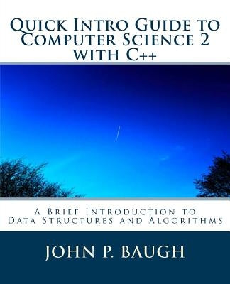 Quick Intro Guide to Computer Science 2 with C++: A Brief Introduction to Data Structures and Algorithms by Baugh, John P.