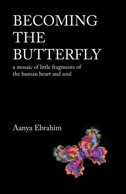 Becoming the Butterfly: A Mosaic of Little Fragments of the Human Heart and Soul by Ebrahim, Aanya