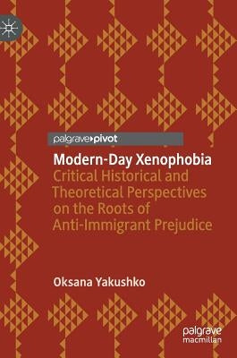 Modern-Day Xenophobia: Critical Historical and Theoretical Perspectives on the Roots of Anti-Immigrant Prejudice by Yakushko, Oksana