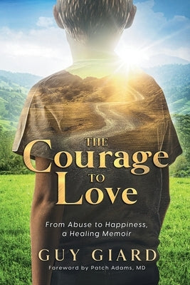 The Courage To Love, From Abuse to Happiness, a Healing Memoir by Giard, Guy