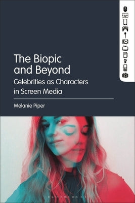 The Biopic and Beyond: Celebrities as Characters in Screen Media by Piper, Melanie