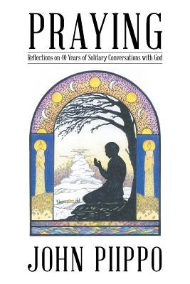 Praying: Reflections on 40 Years of Solitary Conversations with God by Piippo, John