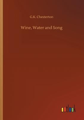 Wine, Water and Song by Chesterton, G. K.