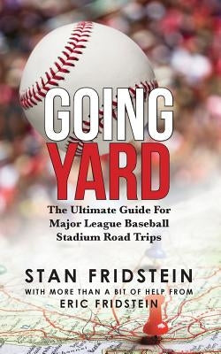 Going Yard: The Ultimate Guide For Major League Baseball Stadium Road Trips by Fridstein, Stan