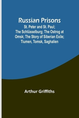 Russian Prisons; St. Peter and St. Paul; the Schlüsselburg; the Ostrog at Omsk; the story of Siberian exile; Tiumen, Tomsk, Saghalien by Griffiths, Arthur