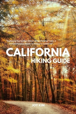 California Hiking Guide: Exploring the Golden State's Breathtaking Trails: A Comprehensive Guide to Hiking in California by Kim, Joy