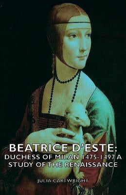 Beatrice D'Este: Duchess of Milan 1475-1497 - A Study of the Renaissance by Cartwright, Julia