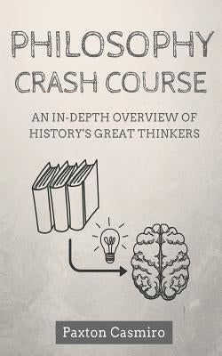 Philosophy Crash Course: An In-Depth Overview of History's Great Thinkers by Casmiro, Paxton