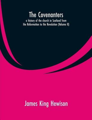 The Covenanters, a history of the church in Scotland from the Reformation to the Revolution: (Volume II) by Hewison, James King