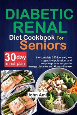 Diabetic Renal Diet Cookbook for seniors: The Complete 260 Low-Salt, Low-Sugar, Low-Potassium, and Low-Phosphorus recipes to Manage Diabetes and Kidne by Ami, John