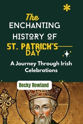 The Enchanting History of St. Patrick's Day: A Journey Through Irish Celebrations by Rowland, Becky