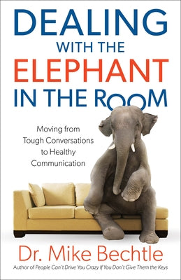 Dealing with the Elephant in the Room: Moving from Tough Conversations to Healthy Communication by Bechtle, Mike