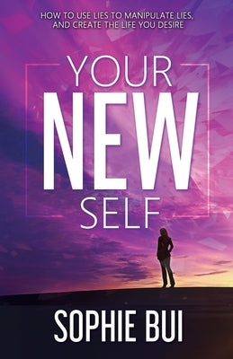 Your New Self: How to Use Lies to Manipulate Lies and Create the Life You Desire by Bui, Sophie