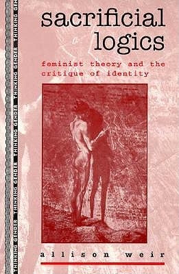 Sacrificial Logics: Feminist Theory and the Critique of Identity by Weir, Allison