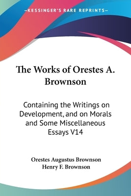 The Works of Orestes A. Brownson: Containing the Writings on Development, and on Morals and Some Miscellaneous Essays V14 by Brownson, Orestes Augustus