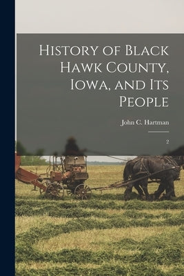 History of Black Hawk County, Iowa, and its People: 2 by Hartman, John C.