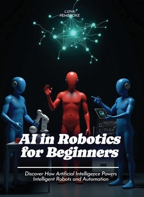 AI in Robotics for Beginners: Discover How Artificial Intelligence Powers Intelligent Robots and Automation by Pembroke, Luna