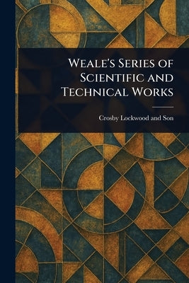 Weale's Series of Scientific and Technical Works by Son, Crosby Lockwood and