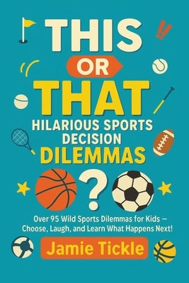 This or That Hilarious Sports Decision Dilemmas: Over 95 Wild Sports Dilemmas for Kids 8-10 - Family Fun Choose, Laugh, and Learn What Happens Next! by Tickle, Jamie