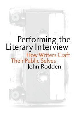 Performing the Literary Interview: How Writers Craft Their Public Selves by Rodden, John