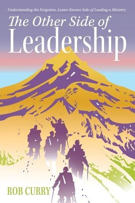 The Other Side of Leadership: Understanding the Forgotten, Lesser-Known Side of Leading a Ministry by Curry, Rob