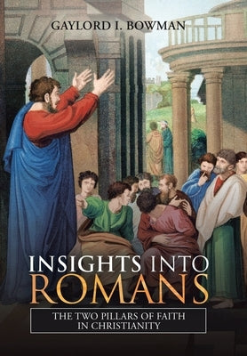 Insights into Romans: The Two Pillars of Faith in Christianity by Bowman, Gaylord I.