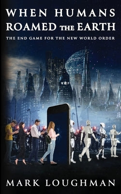 When Humans Roamed the Earth: The End Game for the New World Order by Loughman, Mark