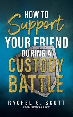 How to Support your Friend During a Custody Battle by Scott, Rachel G.