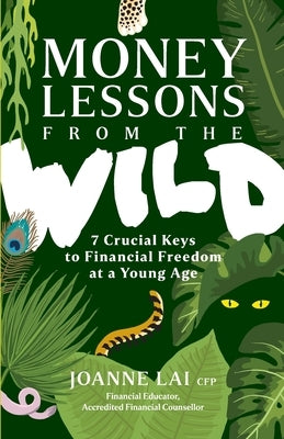 Money Lessons from the Wild: 7 Crucial Keys to Financial Freedom at a Young Age by Lai, Joanne