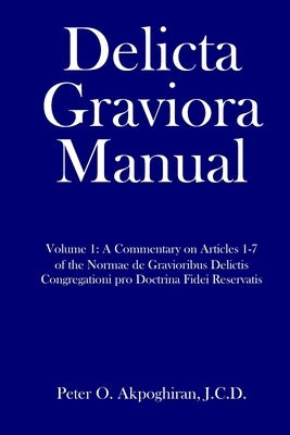 Delicta Graviora Manual: Volume 1: A Commentary on Articles 1-7 of the Normae de Gravioribus Delictis Congregationi pro Doctrina Fidei Reservat by Akpoghiran J. C. D., Peter O.