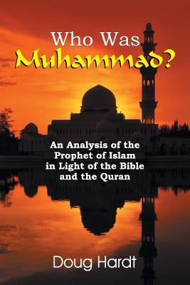 Who Was Muhammad? an Analysis of the Prophet of Islam in Light of the Bible and the Quran by Hardt, Doug