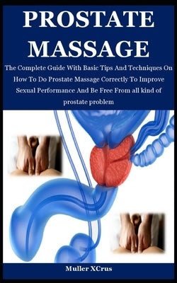 Prostate Massage: The Complete Guide With Basic Tips And Techniques On How To Do Prostate Massage Correctly To Improve Sexual Performanc by Xcrus, Muller