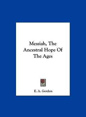 Messiah, The Ancestral Hope Of The Ages by Gordon, E. A.