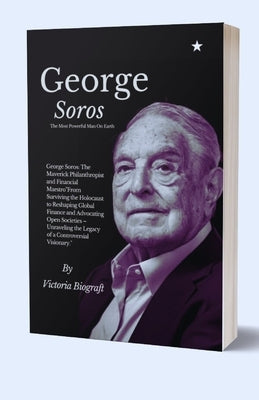 George Soros The Most Powerful Man On Earth: The Maverick Philanthropist and Financial Maestro"From Surviving the Holocaust to Reshaping Global Financ by Biograft, Victoria