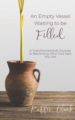 An Empty Vessel Waiting to be Filled: A transformational journey to becoming who God says you are by Clark, Kaffie