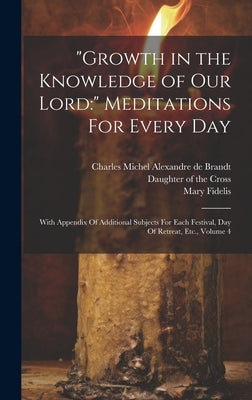"Growth in the Knowledge of Our Lord: " Meditations For Every Day: With Appendix Of Additional Subjects For Each Festival, Day Of Retreat, Etc., Volum by Brandt, Charles Michel Alexandre de