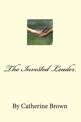 The Invested Leader: (And those we Raise) by Brown, Catherine M.