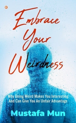 Embrace Your Weirdness: Why Being Weird Makes You Interesting And Can Give You An Unfair Advantage by Mun, Mustafa