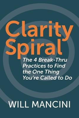 Clarity Spiral: The 4 Break-Thru Practices to Find the One Thing You're Called to Do by Mancini, Will