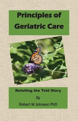 Principles of Geriatric Care: Retelling the Told Story by Johnson, Robert M.
