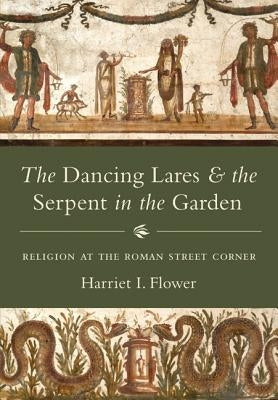 The Dancing Lares and the Serpent in the Garden: Religion at the Roman Street Corner by Flower, Harriet I.