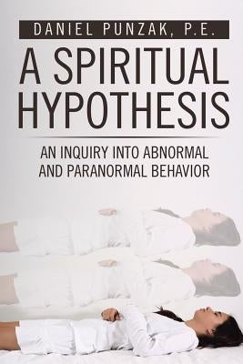 A Spiritual Hypothesis: An Inquiry into Abnormal and Paranormal Behavior by Punzak, P. E. Daniel