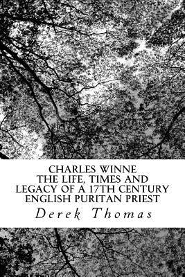 Charles Winne: The life, times and legacy of a 17th century English puritan priest by Thomas, Derek