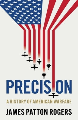 Precision: A History of American Warfare by Patton Rogers, James